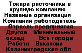 Токари-расточники в крупную компанию › Название организации ­ Компания-работодатель › Отрасль предприятия ­ Другое › Минимальный оклад ­ 1 - Все города Работа » Вакансии   . Калининградская обл.,Приморск г.